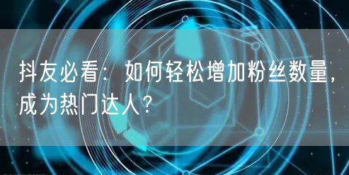 抖友必看：如何轻松增加粉丝数量，成为热门达人？
