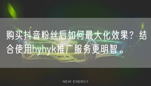购买抖音粉丝后如何最大化效果？结合使用hyhyk推广服务更明智。