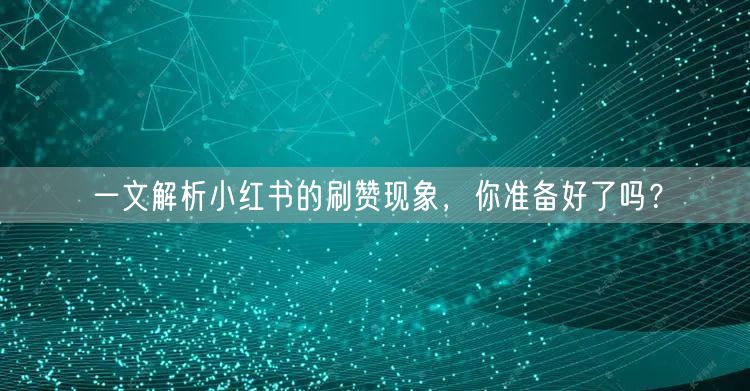 一文解析小红书的刷赞现象，你准备好了吗？