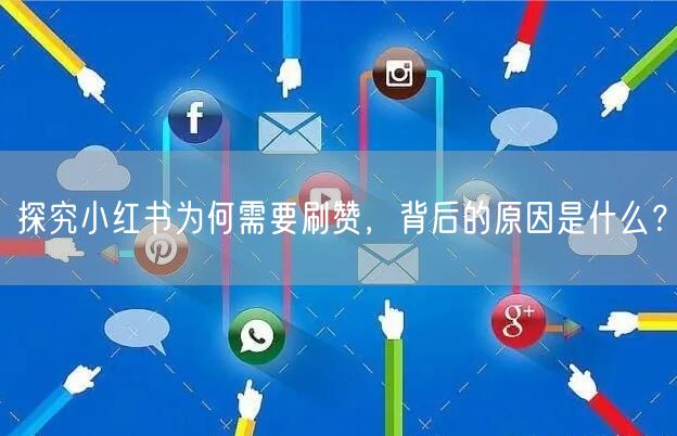 探究小红书为何需要刷赞，背后的原因是什么？