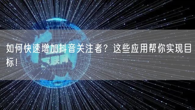 如何快速增加抖音关注者？这些应用帮你实现目标！