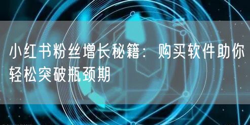 小红书粉丝增长秘籍：购买软件助你轻松突破瓶颈期