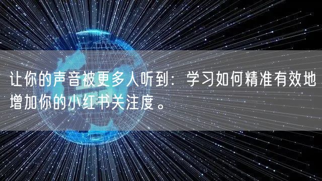 让你的声音被更多人听到：学习如何精准有效地增加你的小红书关注度。