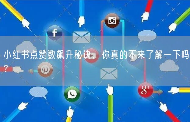小红书点赞数飙升秘诀，你真的不来了解一下吗？