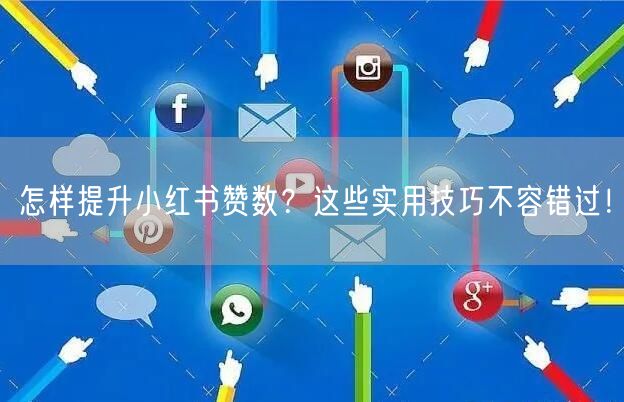 怎样提升小红书赞数？这些实用技巧不容错过！