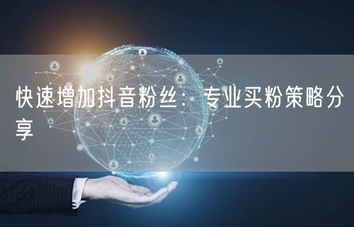 快速增加抖音粉丝：专业买粉策略分享