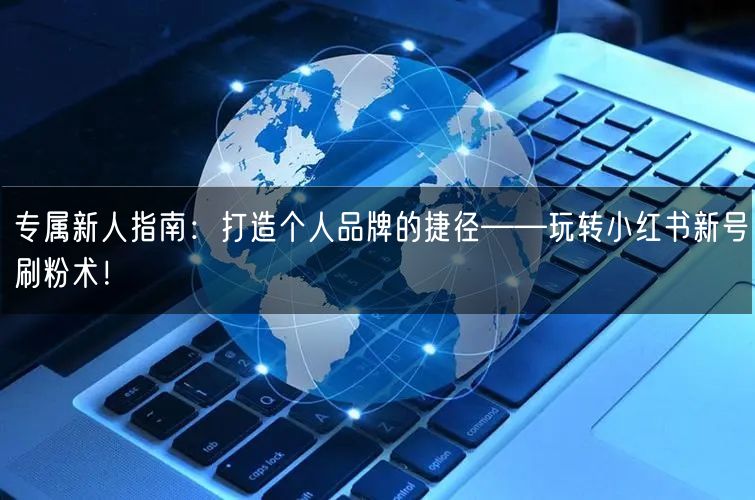 专属新人指南：打造个人品牌的捷径——玩转小红书新号刷粉术！