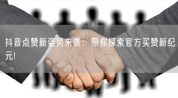 抖音点赞新姿势来袭：带你探索官方买赞新纪元!