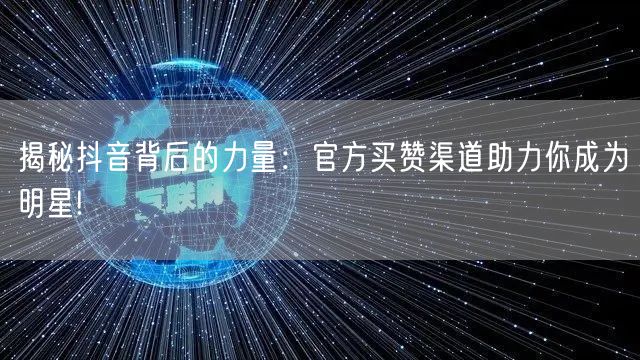 揭秘抖音背后的力量：官方买赞渠道助力你成为明星!