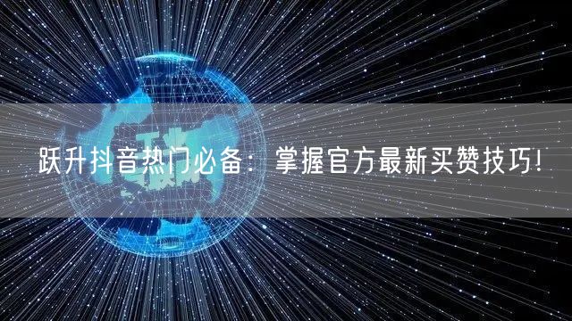 跃升抖音热门必备：掌握官方最新买赞技巧！