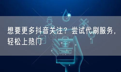 想要更多抖音关注？尝试代刷服务，轻松上热门