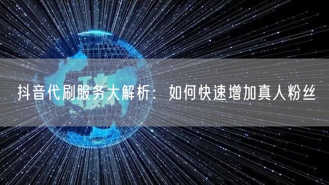抖音代刷服务大解析：如何快速增加真人粉丝