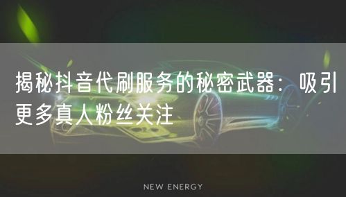 揭秘抖音代刷服务的秘密武器：吸引更多真人粉丝关注