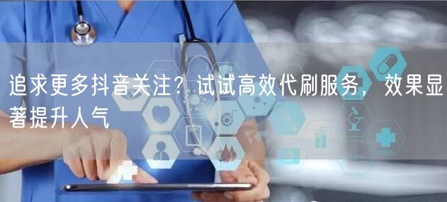 追求更多抖音关注？试试高效代刷服务，效果显著提升人气