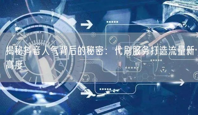 揭秘抖音人气背后的秘密：代刷服务打造流量新高度