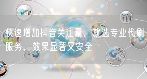 快速增加抖音关注量，就选专业代刷服务，效果显著又安全