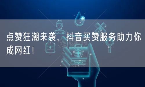 点赞狂潮来袭，抖音买赞服务助力你成网红！