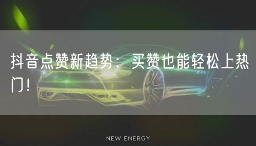 抖音点赞新趋势：买赞也能轻松上热门！