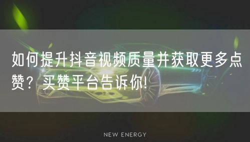 如何提升抖音视频质量并获取更多点赞？买赞平台告诉你!