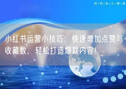 小红书运营小技巧：快速增加点赞与收藏数，轻松打造爆款内容！