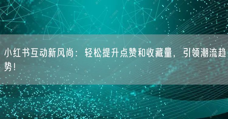 小红书互动新风尚：轻松提升点赞和收藏量，引领潮流趋势！