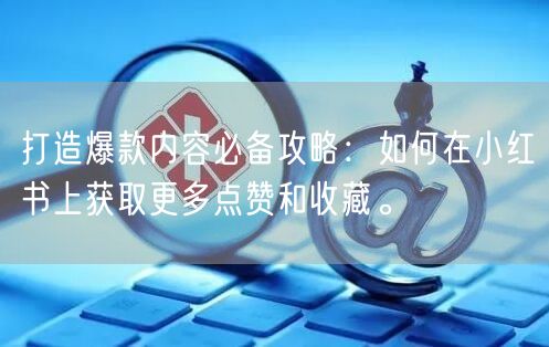 打造爆款内容必备攻略：如何在小红书上获取更多点赞和收藏。