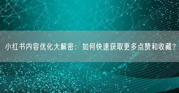 小红书内容优化大解密：如何快速获取更多点赞和收藏？