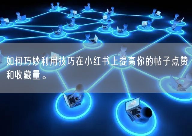 如何巧妙利用技巧在小红书上提高你的帖子点赞和收藏量。