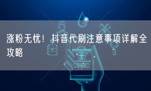 涨粉无忧！抖音代刷注意事项详解全攻略