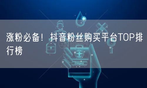 涨粉必备！抖音粉丝购买平台TOP排行榜