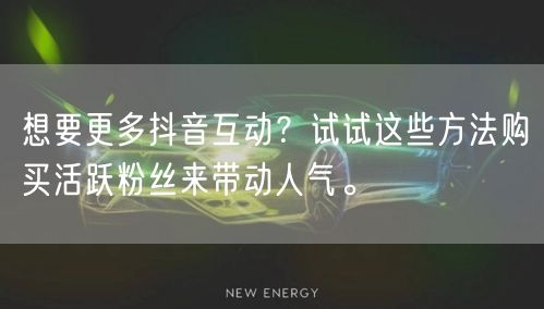 想要更多抖音互动？试试这些方法购买活跃粉丝来带动人气。