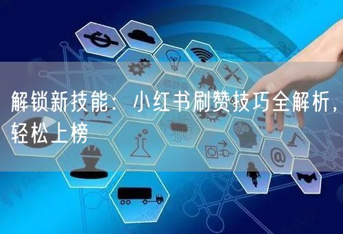 解锁新技能：小红书刷赞技巧全解析，轻松上榜