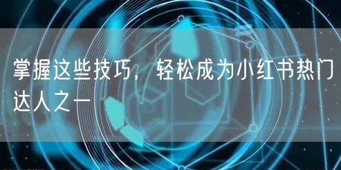 掌握这些技巧，轻松成为小红书热门达人之一