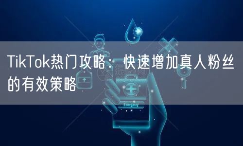 TikTok热门攻略：快速增加真人粉丝的有效策略