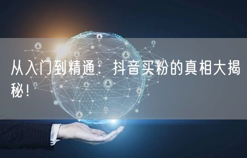 从入门到精通：抖音买粉的真相大揭秘！