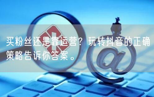 买粉丝还是靠运营？玩转抖音的正确策略告诉你答案。