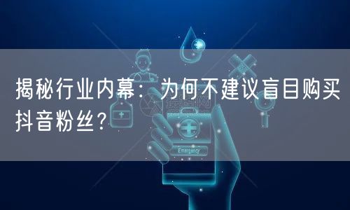 揭秘行业内幕：为何不建议盲目购买抖音粉丝？